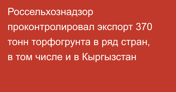 Россельхознадзор проконтролировал экспорт 370 тонн торфогрунта в ряд стран, в том числе и в Кыргызстан