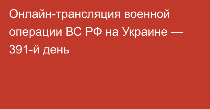 Онлайн-трансляция военной операции ВС РФ на Украине — 391-й день