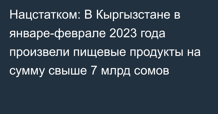 Нацстатком: В Кыргызстане в январе-феврале 2023 года произвели пищевые продукты на сумму свыше 7 млрд сомов