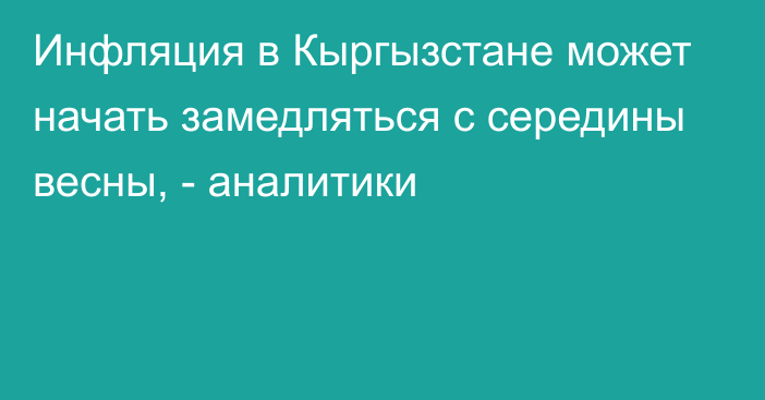 Инфляция в Кыргызстане может начать замедляться с середины весны, - аналитики