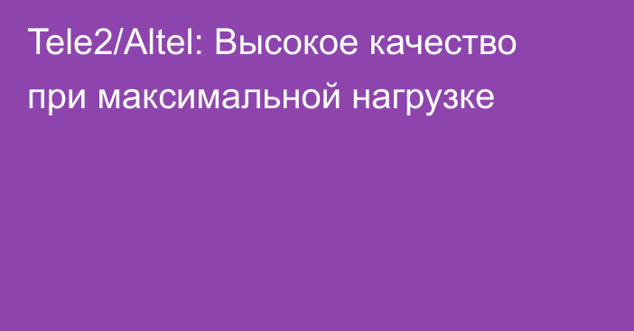 Tele2/Altel: Высокое качество при максимальной нагрузке