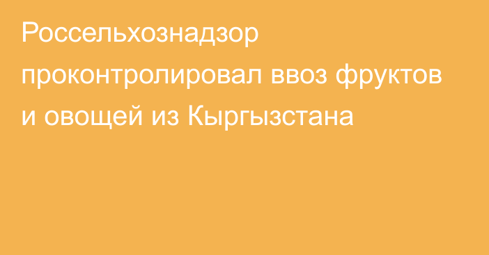 Россельхознадзор проконтролировал ввоз фруктов и овощей из Кыргызстана