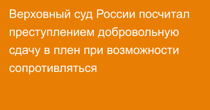 Верховный суд России посчитал преступлением добровольную сдачу в плен при возможности сопротивляться