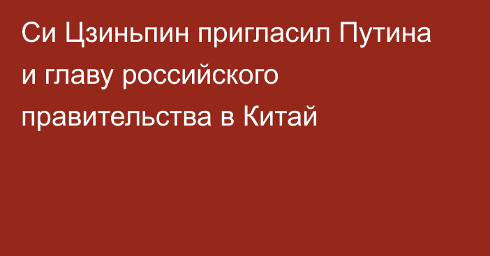 Си Цзиньпин пригласил Путина и главу российского правительства в Китай