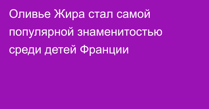 Оливье Жира стал самой популярной знаменитостью среди детей Франции