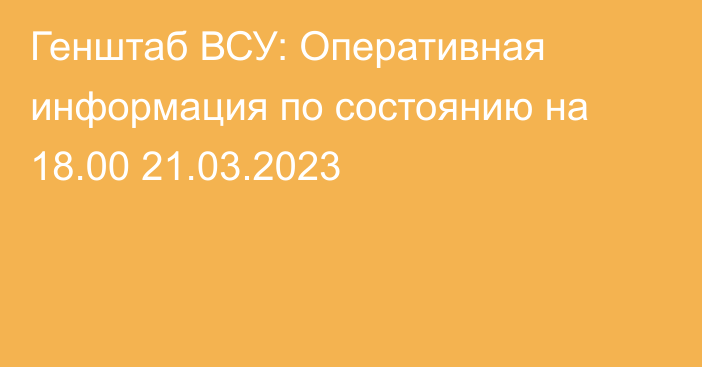 Генштаб ВСУ: Оперативная информация по состоянию на 18.00 21.03.2023