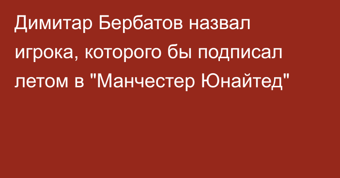 Димитар Бербатов назвал игрока, которого бы подписал летом в 