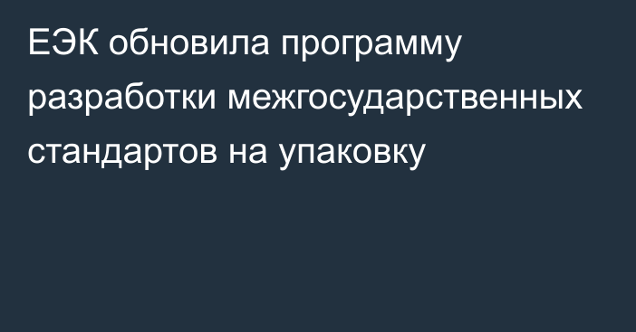 ЕЭК обновила программу разработки межгосударственных стандартов на упаковку