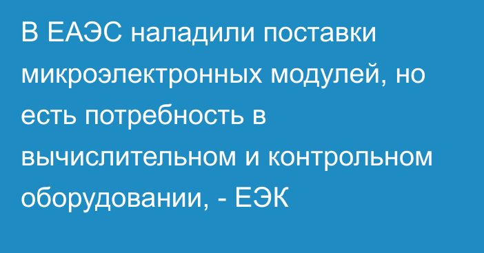 В ЕАЭС наладили поставки микроэлектронных модулей, но есть потребность в вычислительном и контрольном оборудовании, - ЕЭК