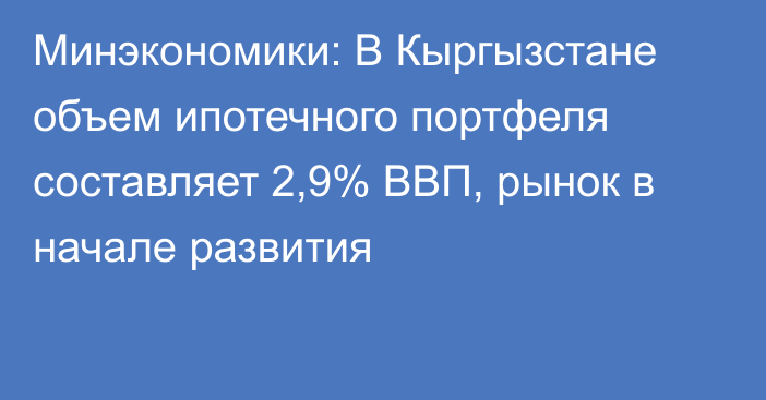 Минэкономики: В Кыргызстане объем ипотечного портфеля составляет 2,9% ВВП, рынок в начале развития