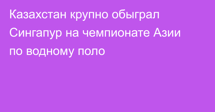 Казахстан крупно обыграл Сингапур на чемпионате Азии по водному поло