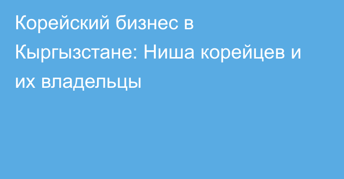 Корейский бизнес в Кыргызстане: Ниша корейцев и их владельцы