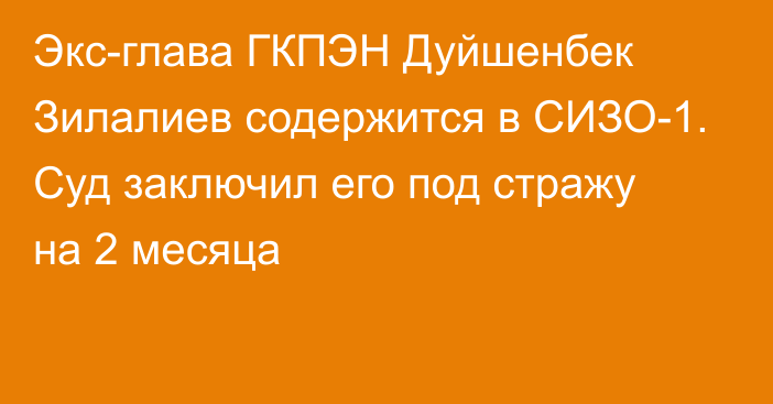 Экс-глава ГКПЭН Дуйшенбек Зилалиев содержится в СИЗО-1. Суд заключил его под стражу на 2 месяца