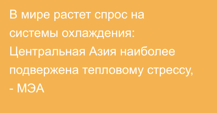 В мире растет спрос на системы охлаждения: Центральная Азия наиболее подвержена тепловому стрессу, - МЭА