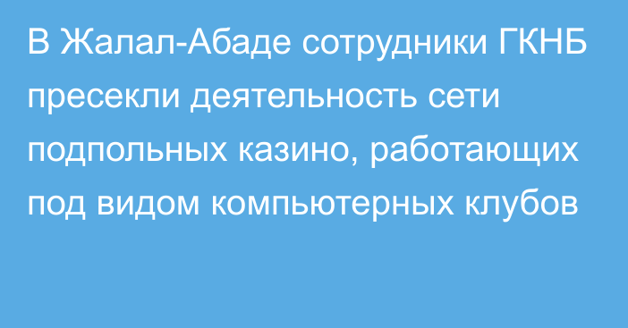 В Жалал-Абаде сотрудники ГКНБ пресекли деятельность сети подпольных казино, работающих под видом компьютерных клубов