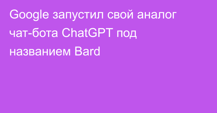 Google запустил свой аналог чат-бота ChatGPT под названием Bard