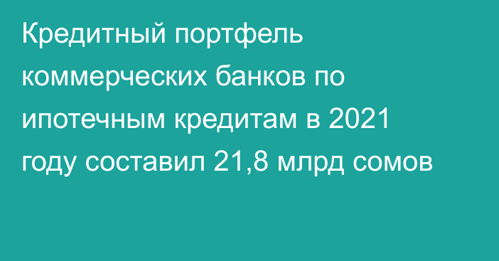 Кредитный портфель коммерческих банков по ипотечным кредитам в 2021 году составил 21,8 млрд сомов 