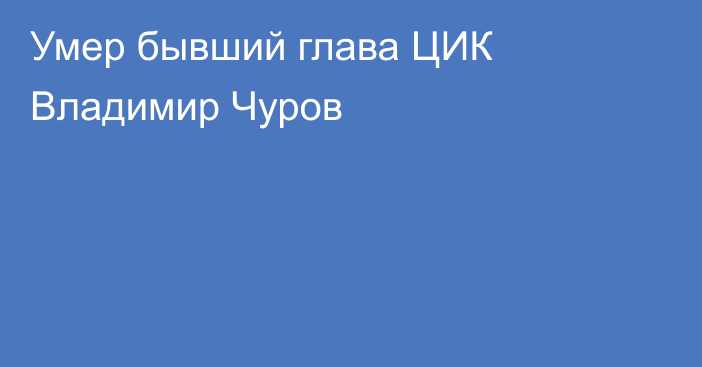 Умер бывший глава ЦИК Владимир Чуров