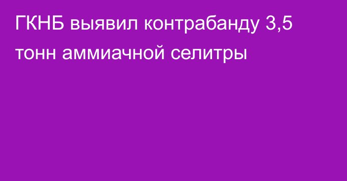 ГКНБ выявил контрабанду 3,5 тонн аммиачной селитры