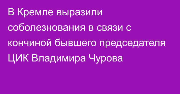 В Кремле выразили соболезнования в связи с кончиной бывшего председателя ЦИК Владимира Чурова