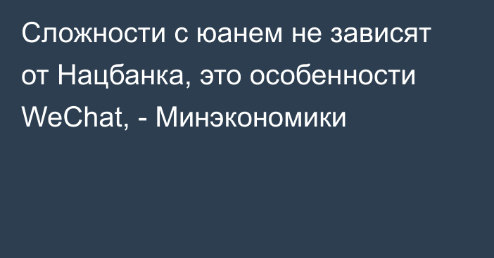 Сложности с юанем не зависят от Нацбанка, это особенности WeChat, - Минэкономики 