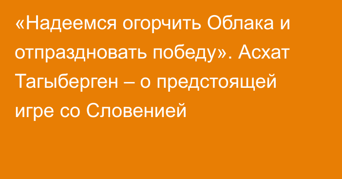 «Надеемся огорчить Облака и отпраздновать победу». Асхат Тагыберген – о предстоящей игре со Словенией