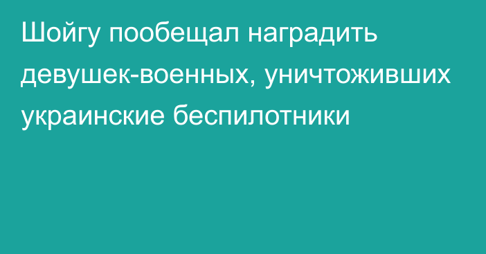 Шойгу пообещал наградить девушек-военных, уничтоживших украинские беспилотники