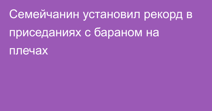 Семейчанин установил рекорд в приседаниях с бараном на плечах