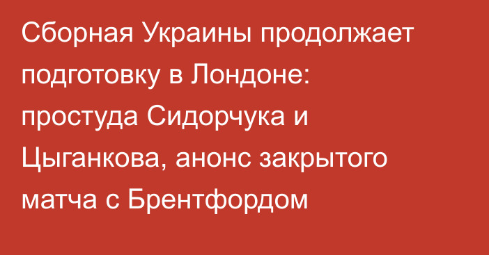 Сборная Украины продолжает подготовку в Лондоне: простуда Сидорчука и Цыганкова, анонс закрытого матча с Брентфордом