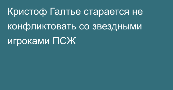 Кристоф Галтье старается не конфликтовать со звездными игроками ПСЖ