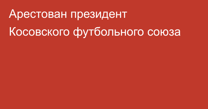 Арестован президент Косовского футбольного союза