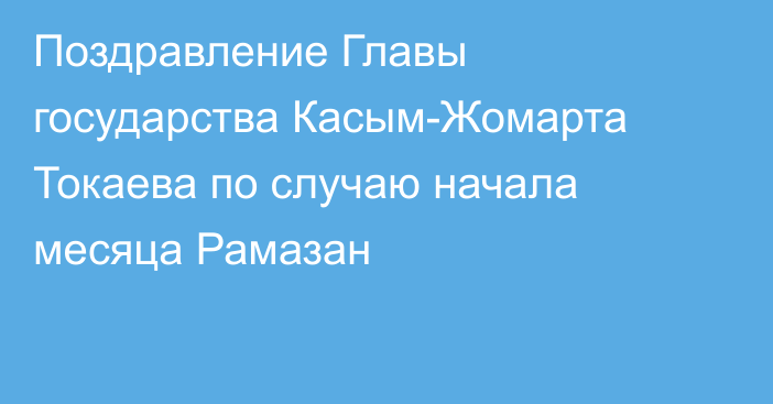 Поздравление Главы государства Касым-Жомарта Токаева  по случаю начала месяца Рамазан