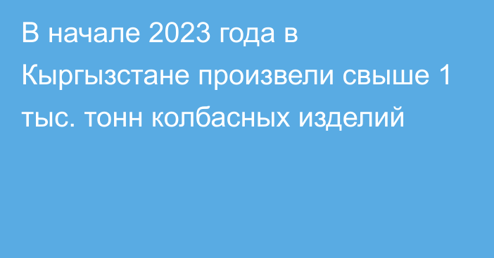 В начале 2023 года в Кыргызстане произвели свыше 1 тыс. тонн колбасных изделий