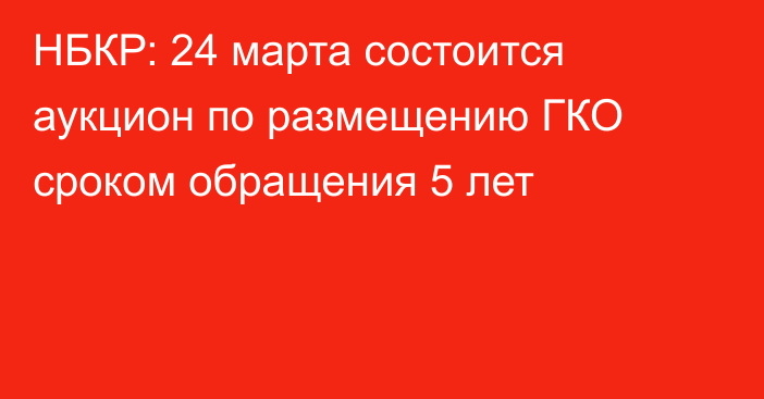 НБКР: 24 марта состоится аукцион по размещению ГКО сроком обращения 5 лет