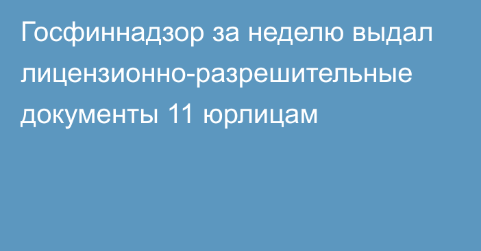 Госфиннадзор за неделю выдал лицензионно-разрешительные документы 11 юрлицам