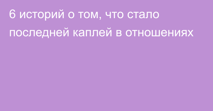 6 историй о том, что стало последней каплей в отношениях