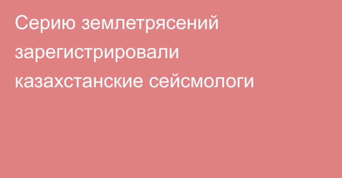 Серию землетрясений зарегистрировали казахстанские сейсмологи