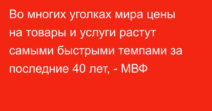 Во многих уголках мира цены на товары и услуги растут самыми быстрыми темпами за последние 40 лет, - МВФ