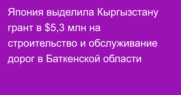 Япония выделила Кыргызстану грант в $5,3 млн  на строительство и обслуживание дорог в Баткенской области