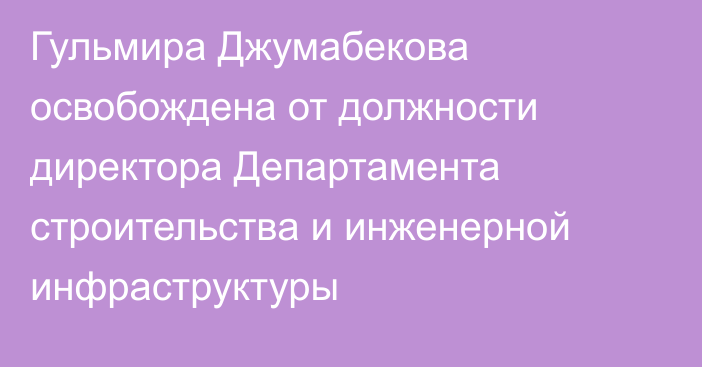 Гульмира Джумабекова освобождена от должности директора Департамента строительства и инженерной инфраструктуры