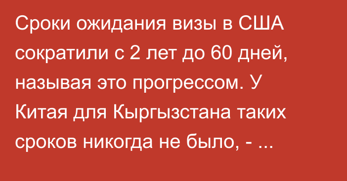 Сроки ожидания визы в США сократили с 2 лет до 60 дней, называя это прогрессом. У Китая для Кыргызстана таких сроков никогда не было, - посол КНР