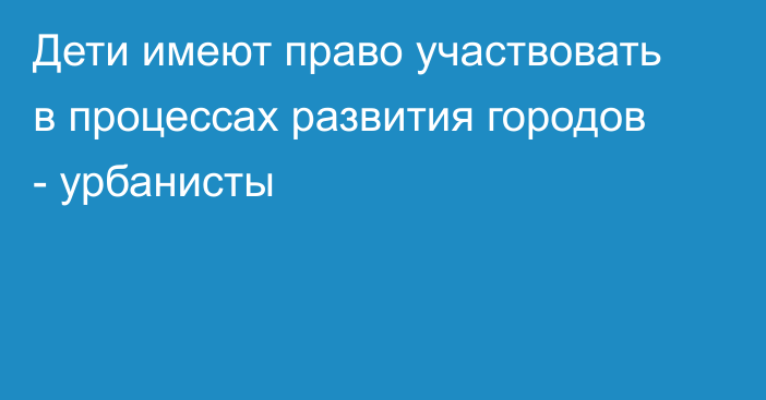 Дети имеют право участвовать в процессах развития городов - урбанисты