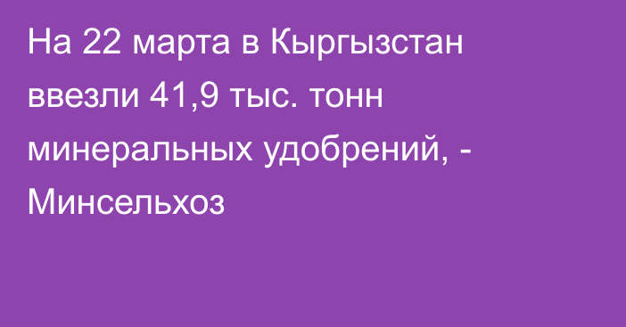 На 22 марта в Кыргызстан ввезли 41,9 тыс. тонн минеральных удобрений, - Минсельхоз