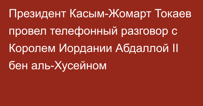 Президент Касым-Жомарт Токаев провел телефонный разговор с Королем Иордании Абдаллой II бен аль-Хусейном