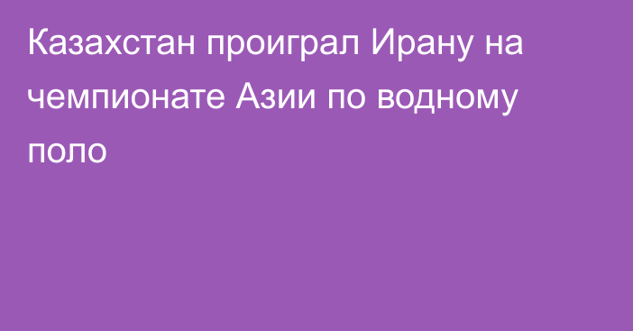 Казахстан проиграл Ирану на чемпионате Азии по водному поло