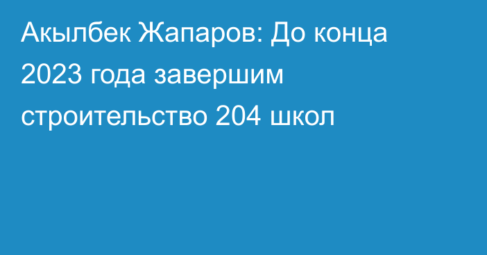 Акылбек Жапаров: До конца 2023 года завершим строительство 204 школ