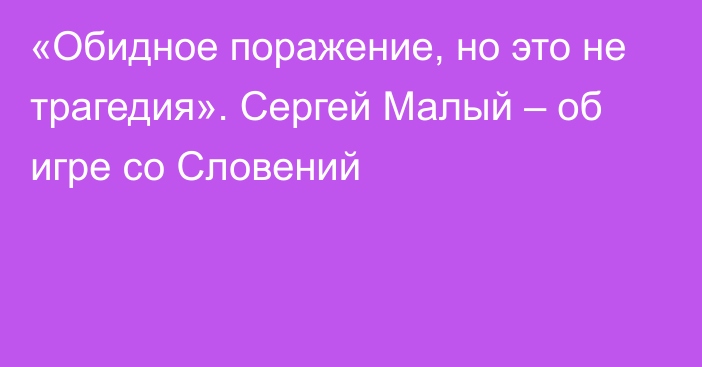 «Обидное поражение, но это не трагедия». Сергей Малый – об игре со Словений