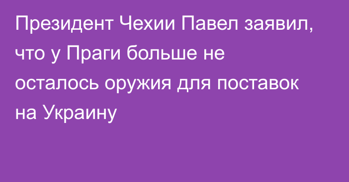 Президент Чехии Павел заявил, что у Праги больше не осталось оружия для поставок на Украину