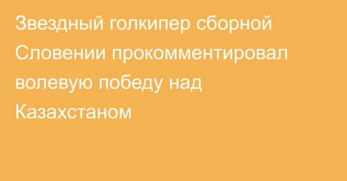 Звездный голкипер сборной Словении прокомментировал волевую победу над Казахстаном