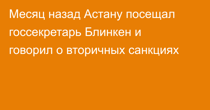 Месяц назад Астану посещал госсекретарь Блинкен и говорил о вторичных санкциях